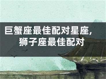 巨蟹座最佳配对星座,狮子座最佳配对