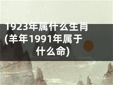 1923年属什么生肖(羊年1991年属于什么命)