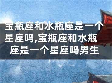 宝瓶座和水瓶座是一个星座吗,宝瓶座和水瓶座是一个星座吗男生