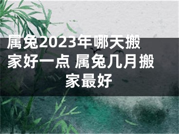 属兔2023年哪天搬家好一点 属兔几月搬家最好