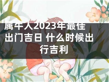 属牛人2023年最佳出门吉日 什么时候出行吉利