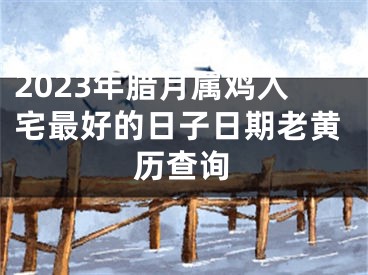 2023年腊月属鸡入宅最好的日子日期老黄历查询