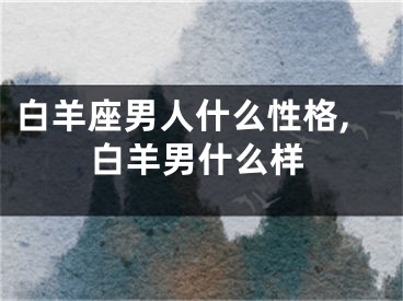 白羊座男人什么性格,白羊男什么样