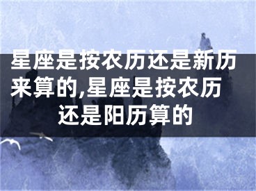 星座是按农历还是新历来算的,星座是按农历还是阳历算的