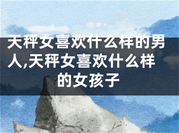 天秤女喜欢什么样的男人,天秤女喜欢什么样的女孩子