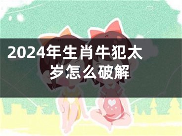 2024年生肖牛犯太岁怎么破解
