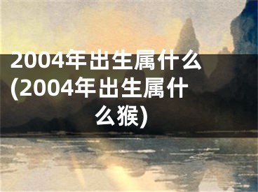 2004年出生属什么(2004年出生属什么猴)