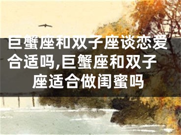 巨蟹座和双子座谈恋爱合适吗,巨蟹座和双子座适合做闺蜜吗