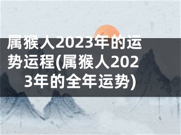属猴人2023年的运势运程(属猴人2023年的全年运势)