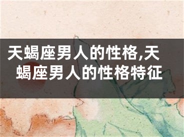 天蝎座男人的性格,天蝎座男人的性格特征