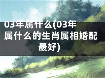 03年属什么(03年属什么的生肖属相婚配最好)