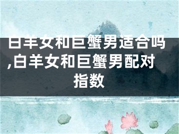 白羊女和巨蟹男适合吗,白羊女和巨蟹男配对指数