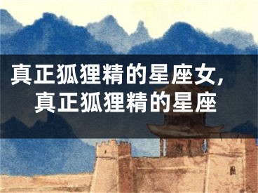 真正狐狸精的星座女,真正狐狸精的星座