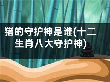 猪的守护神是谁(十二生肖八大守护神)