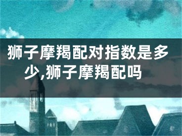 狮子摩羯配对指数是多少,狮子摩羯配吗