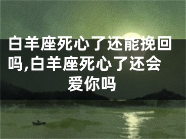 白羊座死心了还能挽回吗,白羊座死心了还会爱你吗