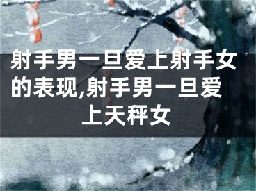 射手男一旦爱上射手女的表现,射手男一旦爱上天秤女