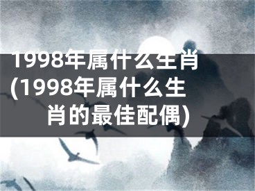 1998年属什么生肖(1998年属什么生肖的最佳配偶)