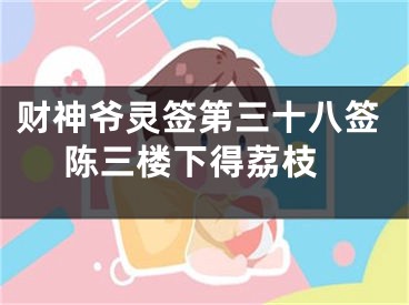 财神爷灵签第三十八签 陈三楼下得荔枝