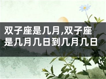双子座是几月,双子座是几月几日到几月几日