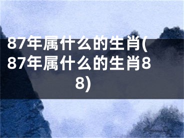 87年属什么的生肖(87年属什么的生肖88)