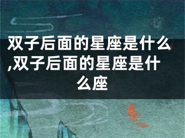 双子后面的星座是什么,双子后面的星座是什么座
