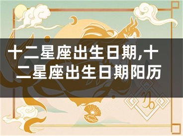 十二星座出生日期,十二星座出生日期阳历