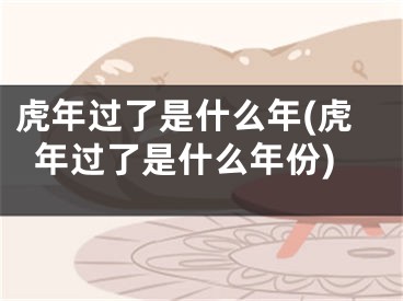 虎年过了是什么年(虎年过了是什么年份)