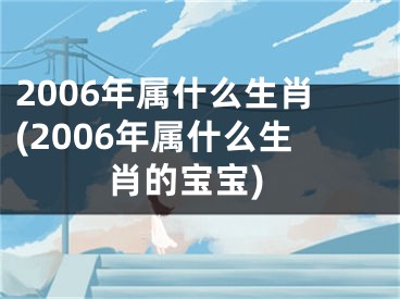 2006年属什么生肖(2006年属什么生肖的宝宝)