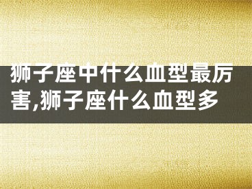 狮子座中什么血型最厉害,狮子座什么血型多