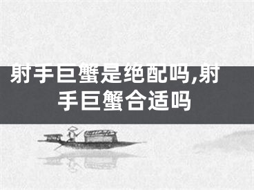 射手巨蟹是绝配吗,射手巨蟹合适吗