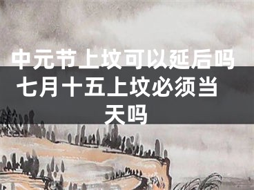 中元节上坟可以延后吗 七月十五上坟必须当天吗