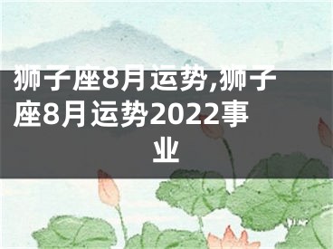 狮子座8月运势,狮子座8月运势2022事业