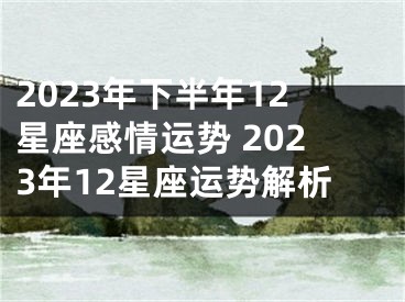 2023年下半年12星座感情运势 2023年12星座运势解析