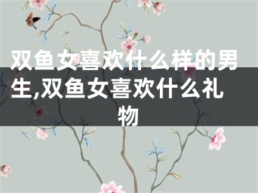 双鱼女喜欢什么样的男生,双鱼女喜欢什么礼物
