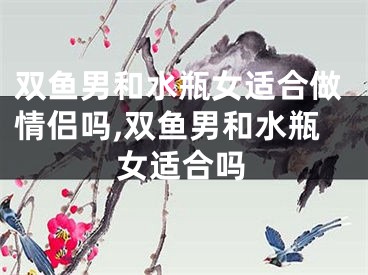 双鱼男和水瓶女适合做情侣吗,双鱼男和水瓶女适合吗