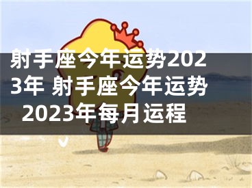 射手座今年运势2023年 射手座今年运势2023年每月运程