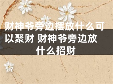 财神爷旁边摆放什么可以聚财 财神爷旁边放什么招财