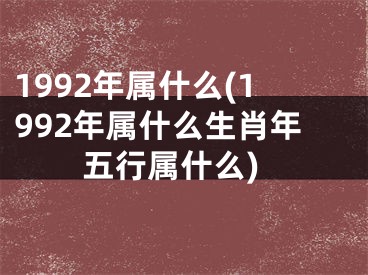 1992年属什么(1992年属什么生肖年五行属什么)