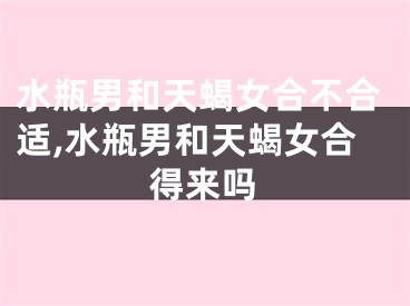 水瓶男和天蝎女合不合适,水瓶男和天蝎女合得来吗