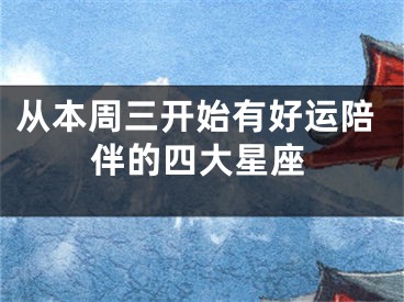 从本周三开始有好运陪伴的四大星座