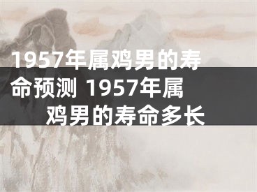 1957年属鸡男的寿命预测 1957年属鸡男的寿命多长