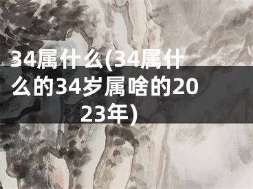 34属什么(34属什么的34岁属啥的2023年)