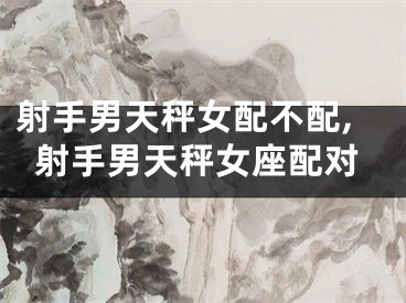 射手男天秤女配不配,射手男天秤女座配对