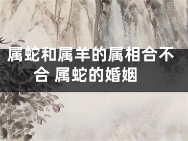 属蛇和属羊的属相合不合 属蛇的婚姻