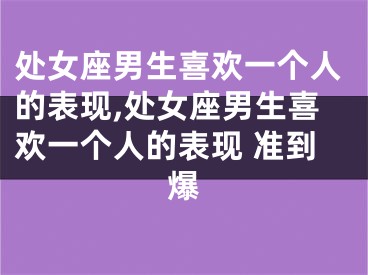 处女座男生喜欢一个人的表现,处女座男生喜欢一个人的表现 准到爆