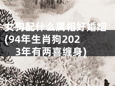 女狗配什么属相好婚姻(94年生肖狗2023年有两喜缠身)