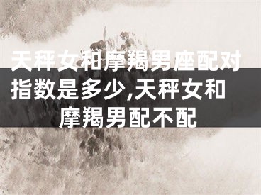 天秤女和摩羯男座配对指数是多少,天秤女和摩羯男配不配