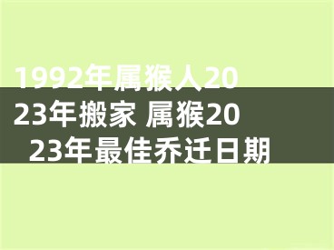 1992年属猴人2023年搬家 属猴2023年最佳乔迁日期