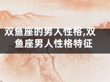 双鱼座的男人性格,双鱼座男人性格特征